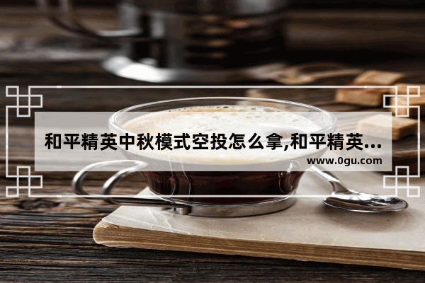 和平精英中秋模式空投怎么拿,和平精英中秋节模式领取