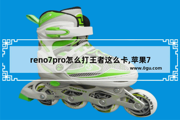 reno7pro怎么打王者这么卡,苹果7玩王者荣耀卡