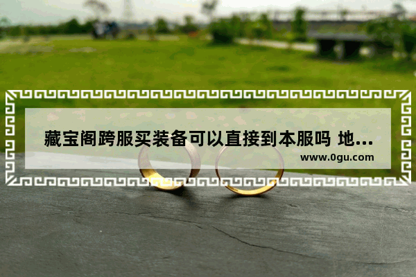 藏宝阁跨服买装备可以直接到本服吗 地下城与勇士跨服转移装备
