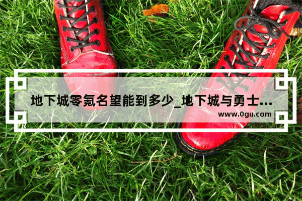 地下城零氪名望能到多少_地下城与勇士新手教程零氪