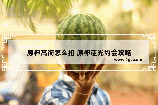 原神高街怎么拍 原神逆光约会攻略