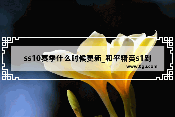 ss10赛季什么时候更新_和平精英s1到现在ss21几个赛季了