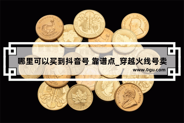 哪里可以买到抖音号 靠谱点_穿越火线号卖号群