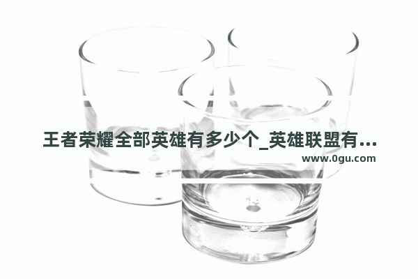 王者荣耀全部英雄有多少个_英雄联盟有多少王者