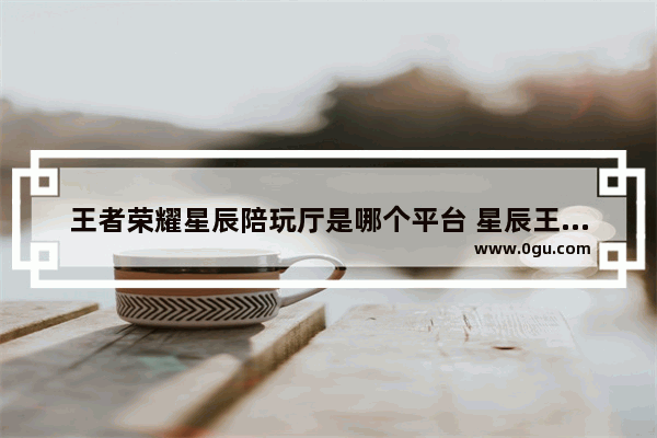 王者荣耀星辰陪玩厅是哪个平台 星辰王者荣耀