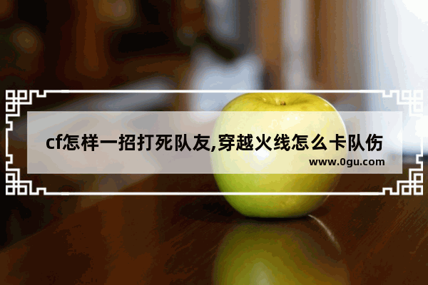 cf怎样一招打死队友,穿越火线怎么卡队伤
