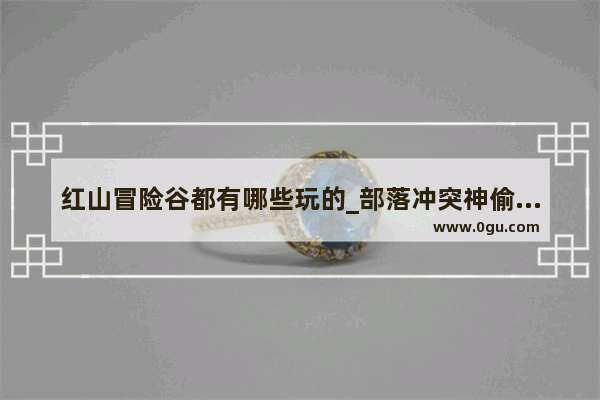 红山冒险谷都有哪些玩的_部落冲突神偷怎么玩