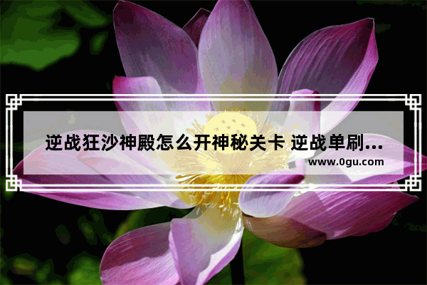 逆战狂沙神殿怎么开神秘关卡 逆战单刷狂沙
