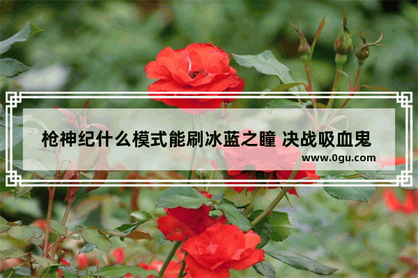 枪神纪什么模式能刷冰蓝之瞳 决战吸血鬼 逆战