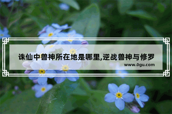 诛仙中兽神所在地是哪里,逆战兽神与修罗