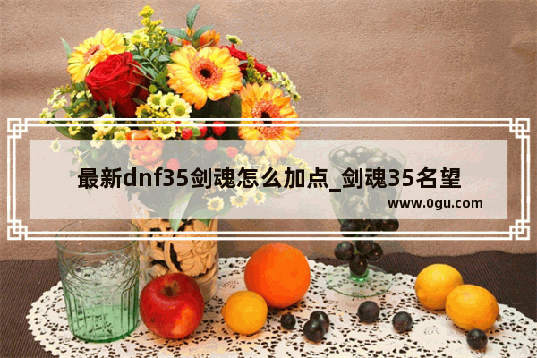 最新dnf35剑魂怎么加点_剑魂35名望对应多少伤害