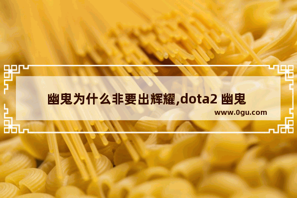 幽鬼为什么非要出辉耀,dota2 幽鬼 打野