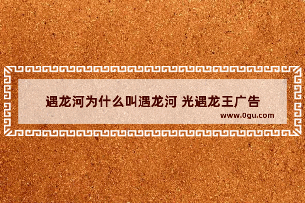 遇龙河为什么叫遇龙河 光遇龙王广告