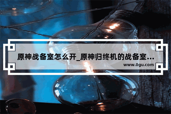 原神战备室怎么开_原神归终机的战备室怎么进