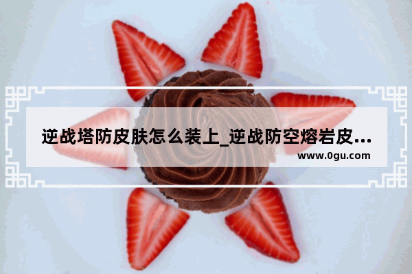 逆战塔防皮肤怎么装上_逆战防空熔岩皮肤怎么用