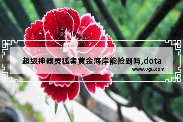 超级神器灵狐者黄金海岸能抢到吗,dota2金银灵狐