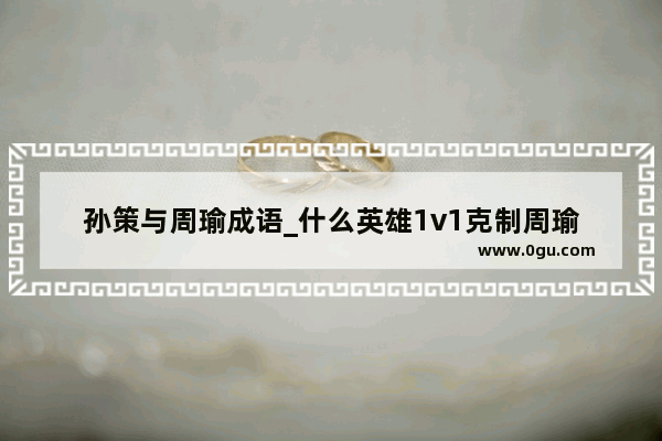 孙策与周瑜成语_什么英雄1v1克制周瑜