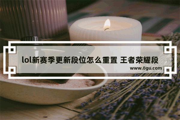 lol新赛季更新段位怎么重置 王者荣耀段位重置规则