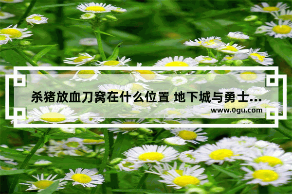 杀猪放血刀窝在什么位置 地下城与勇士杀猪刀在哪
