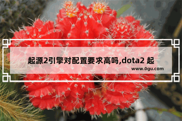 起源2引擎对配置要求高吗,dota2 起源2引擎