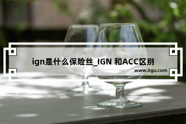 ign是什么保险丝_IGN 和ACC区别