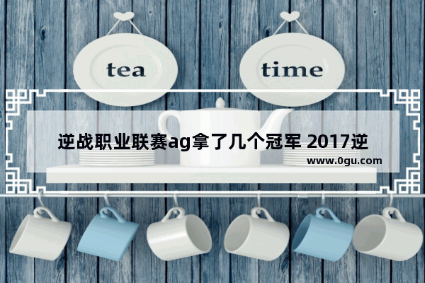 逆战职业联赛ag拿了几个冠军 2017逆战联赛