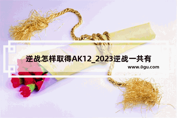 逆战怎样取得AK12_2023逆战一共有几次换购