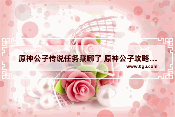 原神公子传说任务藏哪了 原神公子攻略驿站