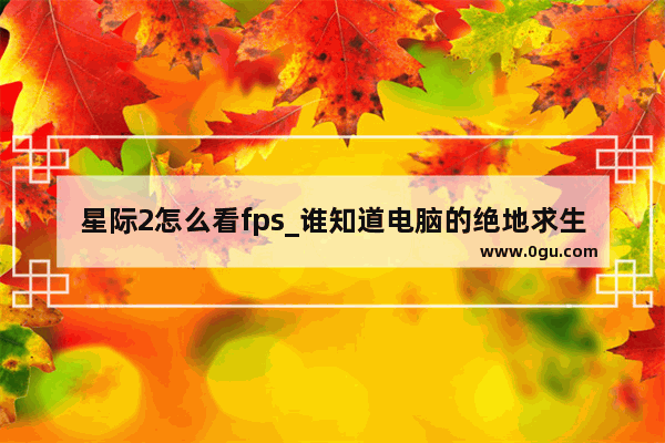 星际2怎么看fps_谁知道电脑的绝地求生低配版怎么下载?求解答 谢谢