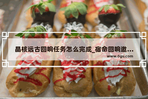 晶核远古回响任务怎么完成_宿命回响邀约怎么解锁