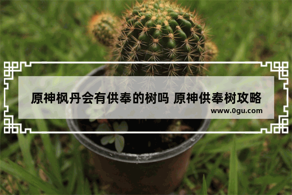 原神枫丹会有供奉的树吗 原神供奉树攻略