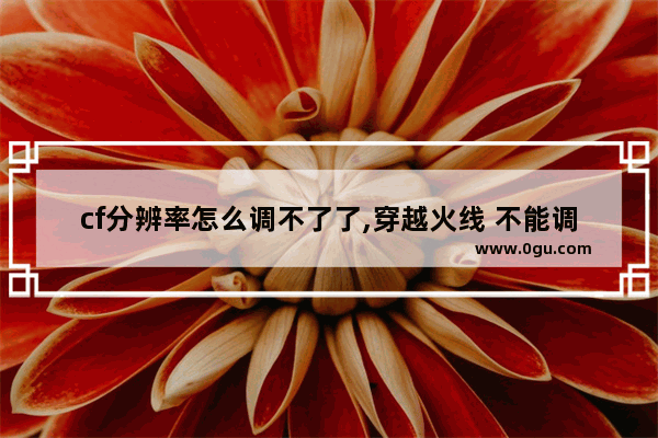 cf分辨率怎么调不了了,穿越火线 不能调