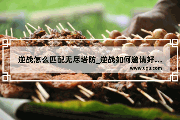 逆战怎么匹配无尽塔防_逆战如何邀请好友和我一起匹配进去游戏
