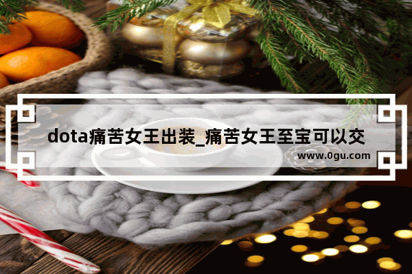 dota痛苦女王出装_痛苦女王至宝可以交易吗