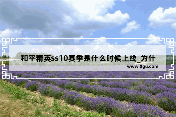 和平精英ss10赛季是什么时候上线_为什么和平精英ss 10赛季段位没变