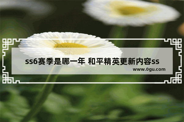 ss6赛季是哪一年 和平精英更新内容ss6
