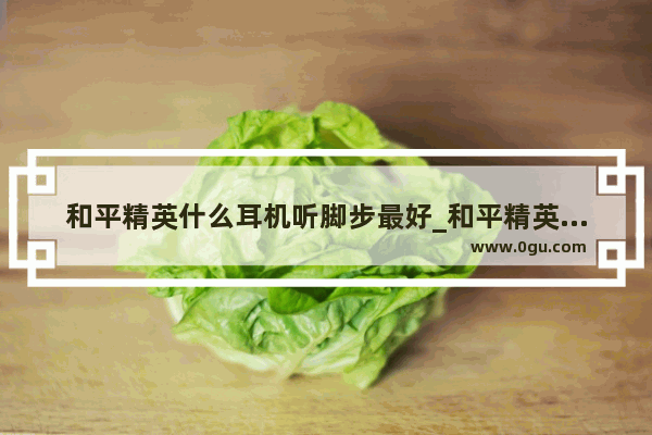 和平精英什么耳机听脚步最好_和平精英平板耳机推荐