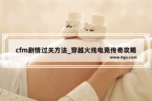 cfm剧情过关方法_穿越火线电竞传奇攻略