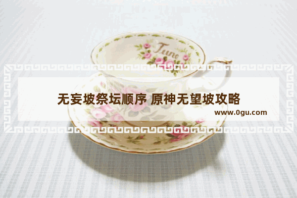 无妄坡祭坛顺序 原神无望坡攻略