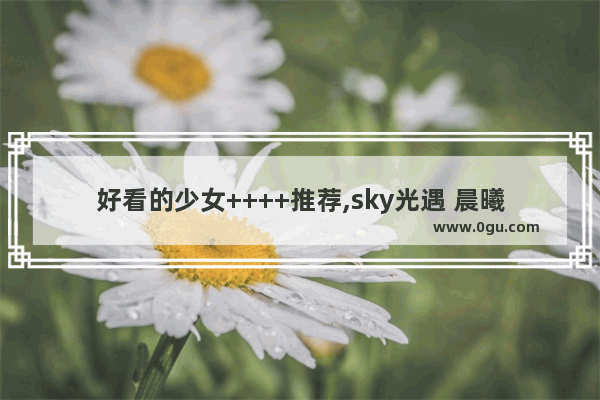 好看的少女++++推荐,sky光遇 晨曦