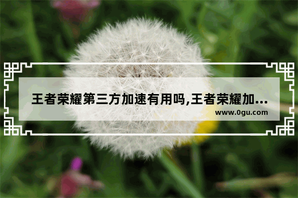 王者荣耀第三方加速有用吗,王者荣耀加速器排行榜