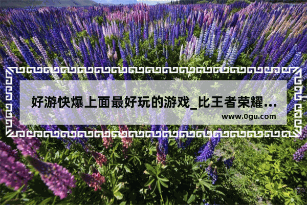 好游快爆上面最好玩的游戏_比王者荣耀还火的游戏