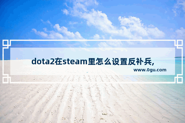 dota2在steam里怎么设置反补兵,dota2反补键设置
