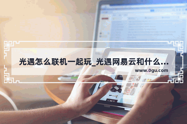 光遇怎么联机一起玩_光遇网易云和什么能一起玩