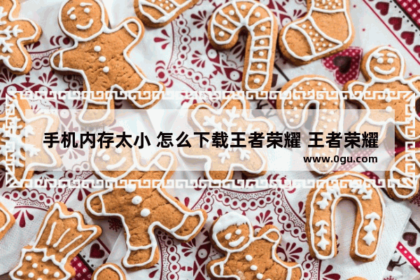 手机内存太小 怎么下载王者荣耀 王者荣耀优化手机