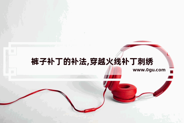 裤子补丁的补法,穿越火线补丁刺绣