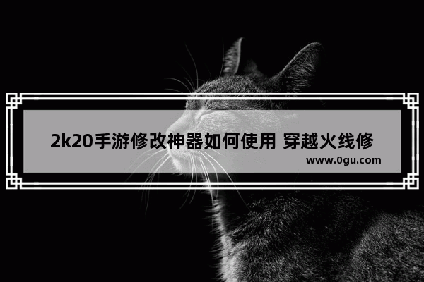 2k20手游修改神器如何使用 穿越火线修改神器