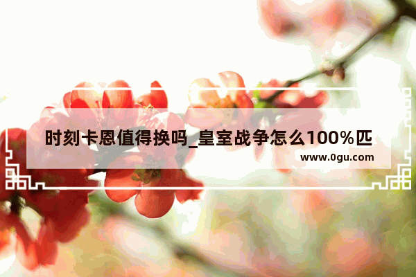 时刻卡恩值得换吗_皇室战争怎么100%匹配到人机