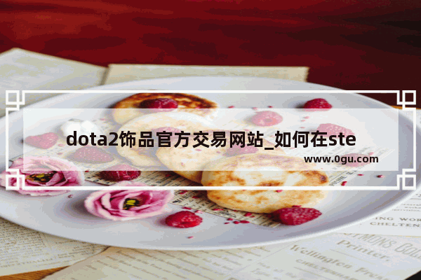 dota2饰品官方交易网站_如何在steam中购买/卖出dota2物品
