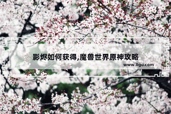 影烬如何获得,魔兽世界原神攻略